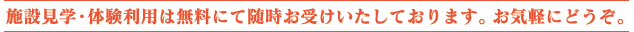 施設見学・体験利用は無料にて随時お受けいたしております。お気軽にどうぞ。