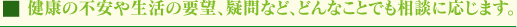 健康の不安や生活の要望、疑問など、どんなことでも相談に応じます